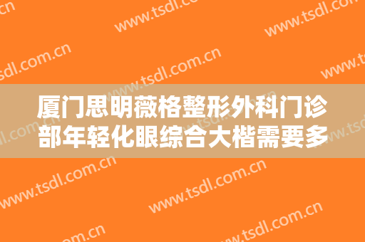 厦门思明薇格整形外科门诊部年轻化眼综合大楷需要多少费用?好不好?