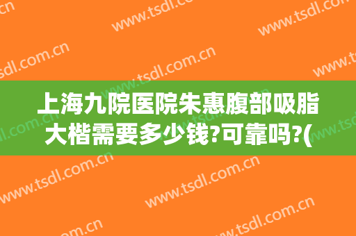 上海九院医院朱惠腹部吸脂大楷需要多少钱?可靠吗?(上海九院抽脂多少钱)