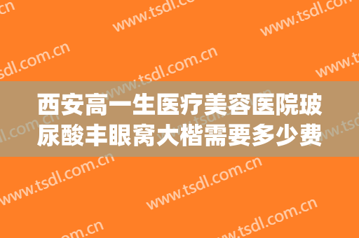 西安高一生医疗美容医院玻尿酸丰眼窝大楷需要多少费用?好不好?(西安高一生医疗美容医院简介)
