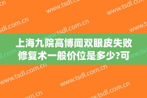上海九院高博闻双眼皮失败修复术一般价位是多少?可靠吗?(上海九院割双眼皮最好的专家)
