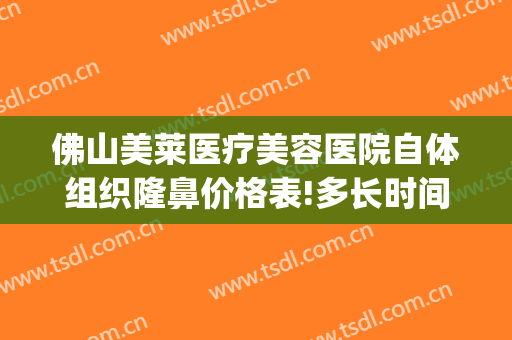 佛山美莱医疗美容医院自体组织隆鼻价格表!多长时间恢复?(佛山美莱美容整形医院电话)