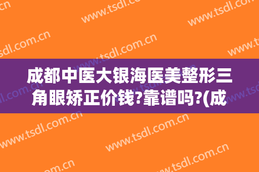 成都中医大银海医美整形三角眼矫正价钱?靠谱吗?(成都中医大银海医美医院)