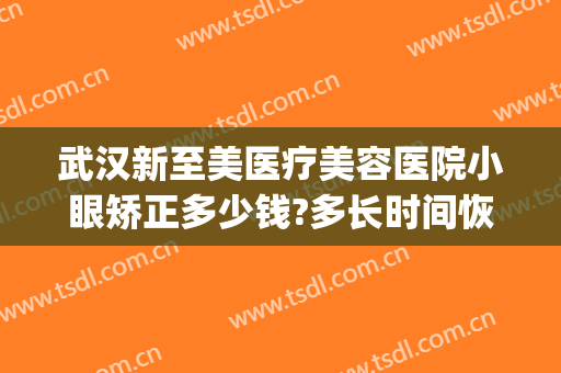 武汉新至美医疗美容医院小眼矫正多少钱?多长时间恢复?(武汉新至美医疗美容医院怎么样)