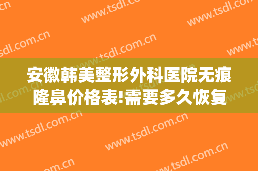 安徽韩美整形外科医院无痕隆鼻价格表!需要多久恢复?(医美整形隆鼻什价格)