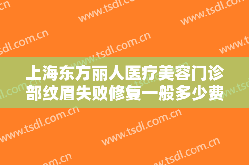 上海东方丽人医疗美容门诊部纹眉失败修复一般多少费用?需要多久恢复?