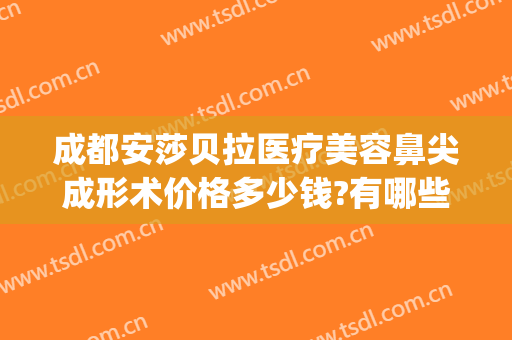 成都安莎贝拉医疗美容鼻尖成形术价格多少钱?有哪些优势?(成都安莎贝拉医疗美容怎么样)