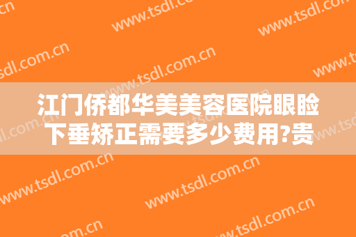 江门侨都华美美容医院眼睑下垂矫正需要多少费用?贵不贵?