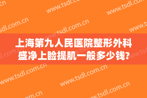 上海第九人民医院整形外科盛净上睑提肌一般多少钱?贵不贵?(上海第九人民医院上睑下垂手术费用)