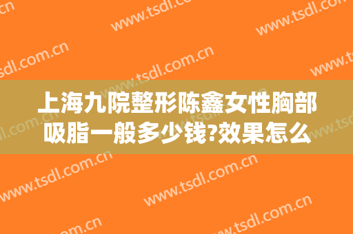 上海九院整形陈鑫女性胸部吸脂一般多少钱?效果怎么样?(九院面部吸脂多少钱)