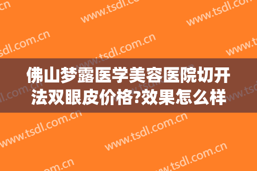 佛山梦露医学美容医院切开法双眼皮价格?效果怎么样?(佛山梦露整形医院怎么样)