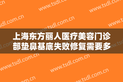 上海东方丽人医疗美容门诊部垫鼻基底失败修复需要多少钱?多长时间恢复?