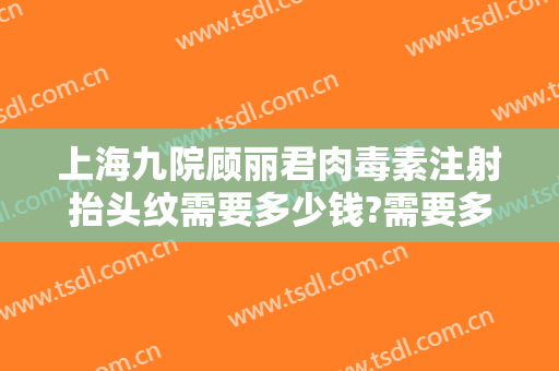 上海九院顾丽君肉毒素注射抬头纹需要多少钱?需要多久恢复?