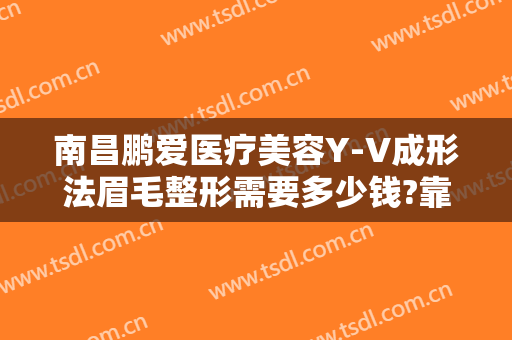 南昌鹏爱医疗美容Y-V成形法眉毛整形需要多少钱?靠谱吗?