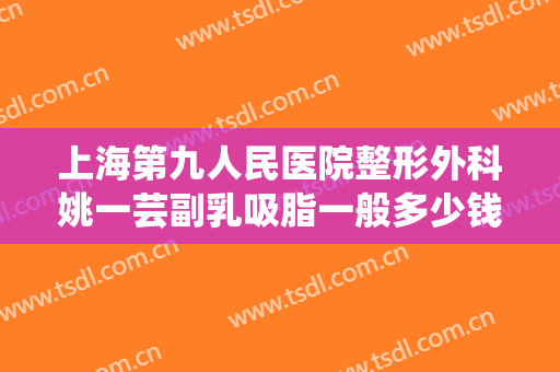 上海第九人民医院整形外科姚一芸副乳吸脂一般多少钱?需要多久恢复?