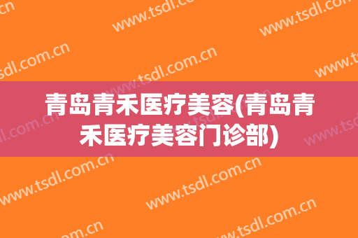 青岛青禾医疗美容(青岛青禾医疗美容门诊部)