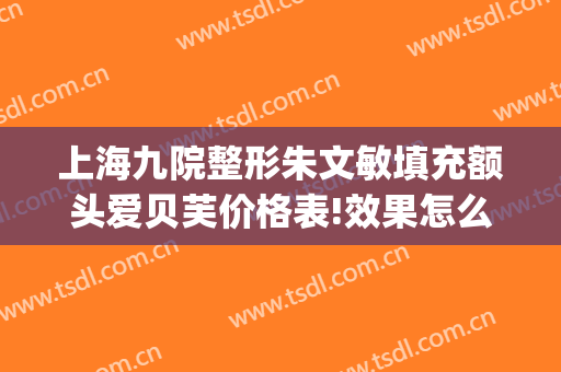 上海九院整形朱文敏填充额头爱贝芙价格表!效果怎么样?(上海九院朱惠敏双眼皮价格)