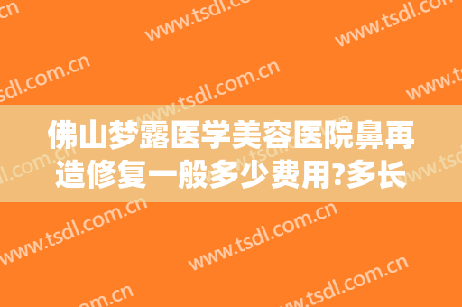 佛山梦露医学美容医院鼻再造修复一般多少费用?多长时间恢复?(佛山梦露医学整形美容医院怎么样)
