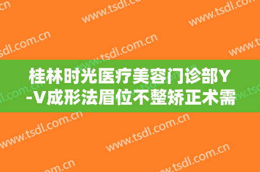 桂林时光医疗美容门诊部Y-V成形法眉位不整矫正术需要多少钱?可靠吗?