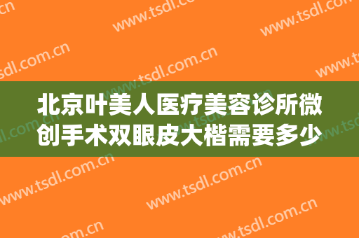 北京叶美人医疗美容诊所微创手术双眼皮大楷需要多少钱?靠谱吗?(北京美容医院做双眼皮)