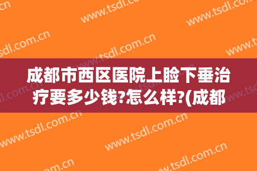 成都市西区医院上睑下垂治疗要多少钱?怎么样?(成都市西区医院上睑下垂治疗要多少钱?怎么样预约)