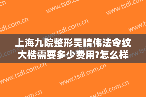 上海九院整形吴晴伟法令纹大楷需要多少费用?怎么样?