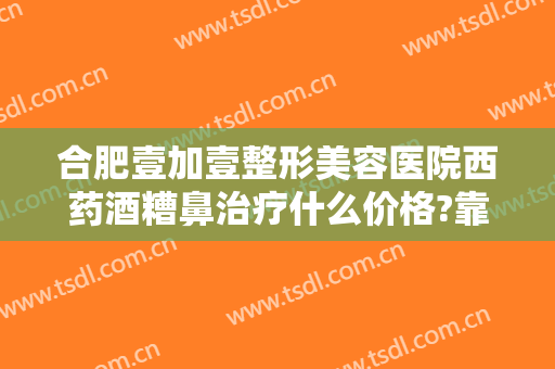 合肥壹加壹整形美容医院西药酒糟鼻治疗什么价格?靠谱吗?