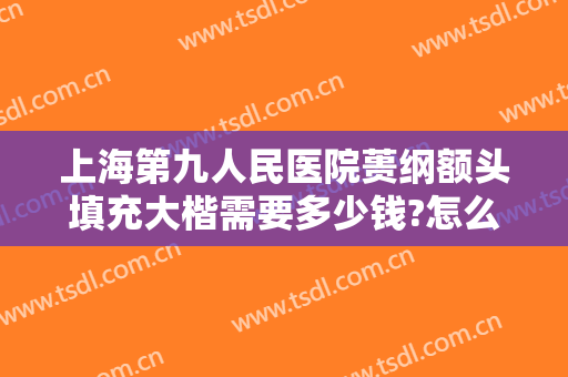上海第九人民医院蒉纲额头填充大楷需要多少钱?怎么样?