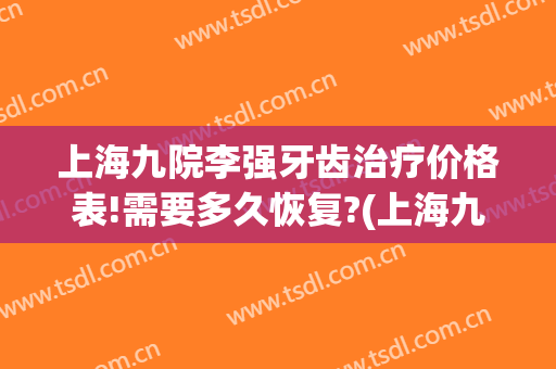 上海九院李强牙齿治疗价格表!需要多久恢复?(上海九院整牙齿多少钱)