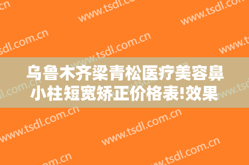 乌鲁木齐梁青松医疗美容鼻小柱短宽矫正价格表!效果怎么样?