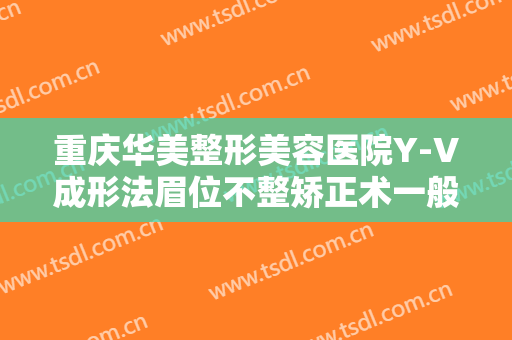 重庆华美整形美容医院Y-V成形法眉位不整矫正术一般价位是多少?有哪些优势?