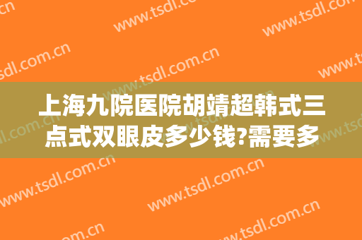 上海九院医院胡靖超韩式三点式双眼皮多少钱?需要多久恢复?(上海九院整形修复双眼皮)