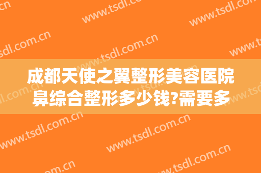 成都天使之翼整形美容医院鼻综合整形多少钱?需要多久恢复?(成都天使之翼整形医院怎么样)