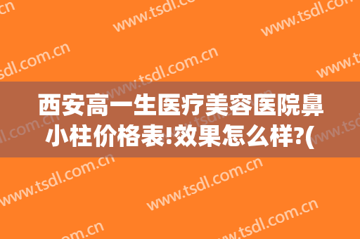 西安高一生医疗美容医院鼻小柱价格表!效果怎么样?(西安高一生医疗美容医院简介)