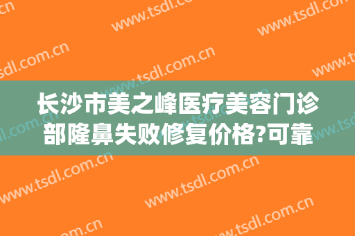 长沙市美之峰医疗美容门诊部隆鼻失败修复价格?可靠吗?(长沙美之峰医疗美容好不好)