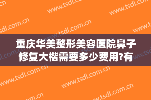 重庆华美整形美容医院鼻子修复大楷需要多少费用?有哪些优势?(重庆华美整形医院好)