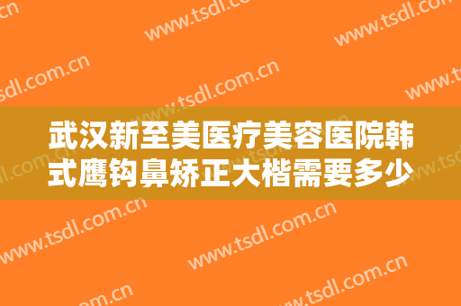 武汉新至美医疗美容医院韩式鹰钩鼻矫正大楷需要多少钱?多长时间恢复?