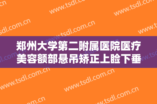 郑州大学第二附属医院医疗美容额部悬吊矫正上睑下垂大楷需要多少钱?需要多久恢复?