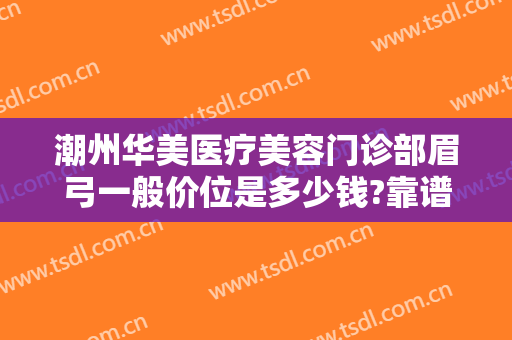 潮州华美医疗美容门诊部眉弓一般价位是多少钱?靠谱吗?
