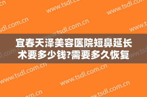 宜春天泽美容医院短鼻延长术要多少钱?需要多久恢复?