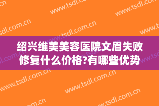 绍兴维美美容医院文眉失败修复什么价格?有哪些优势?(绍兴维美整形)