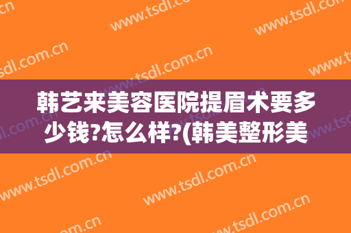 韩艺来美容医院提眉术要多少钱?怎么样?(韩美整形美容医院纹眉多少钱)