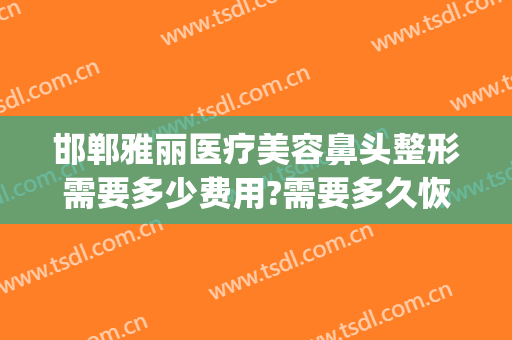 邯郸雅丽医疗美容鼻头整形需要多少费用?需要多久恢复?(雅菲整形医院)