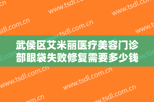 武侯区艾米丽医疗美容门诊部眼袋失败修复需要多少钱?需要多久恢复?