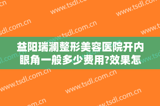 益阳瑞澜整形美容医院开内眼角一般多少费用?效果怎么样?