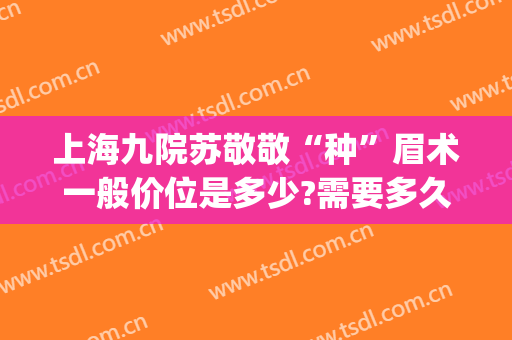 上海九院苏敬敬“种”眉术一般价位是多少?需要多久恢复?(上海九院提眉多少钱)