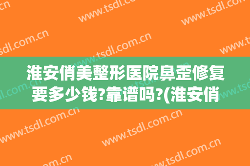 淮安俏美整形医院鼻歪修复要多少钱?靠谱吗?(淮安俏美美容整容医院)