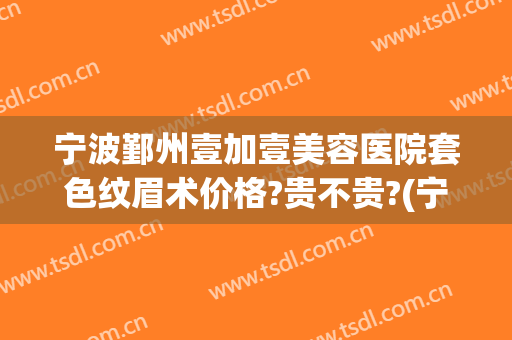 宁波鄞州壹加壹美容医院套色纹眉术价格?贵不贵?(宁波壹加医疗美容医院电话)