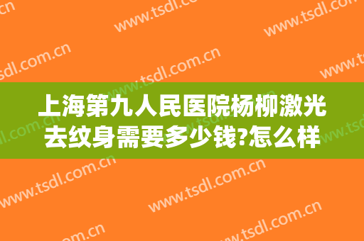 上海第九人民医院杨柳激光去纹身需要多少钱?怎么样?(第九人民医院激光美容价格)