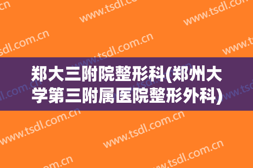 郑大三附院整形科(郑州大学第三附属医院整形外科)