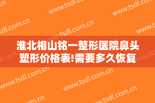 淮北相山铭一整形医院鼻头塑形价格表!需要多久恢复?